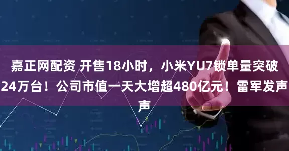 嘉正网配资 开售18小时，小米YU7锁单量突破24万台！公司市值一天大增超480亿元！雷军发声