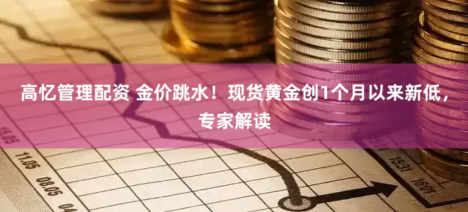 高忆管理配资 金价跳水！现货黄金创1个月以来新低，专家解读
