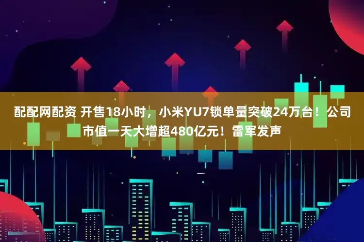 配配网配资 开售18小时，小米YU7锁单量突破24万台！公司市值一天大增超480亿元！雷军发声