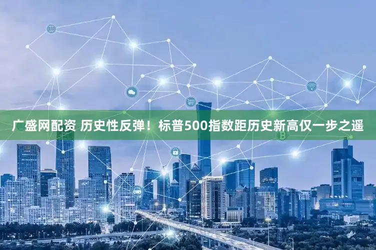广盛网配资 历史性反弹！标普500指数距历史新高仅一步之遥