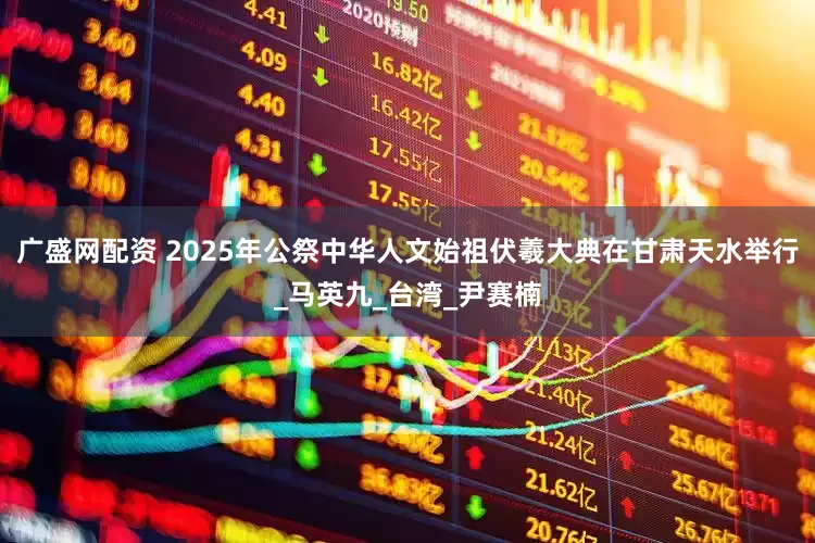 广盛网配资 2025年公祭中华人文始祖伏羲大典在甘肃天水举行_马英九_台湾_尹赛楠