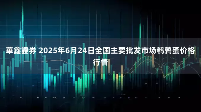 華鑫證券 2025年6月24日全国主要批发市场鹌鹑蛋价格行情