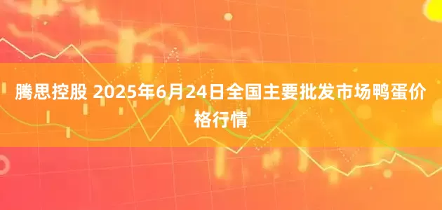 腾思控股 2025年6月24日全国主要批发市场鸭蛋价格行情