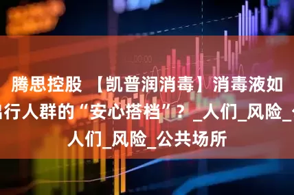 腾思控股 【凯普润消毒】消毒液如何成为出行人群的“安心搭档”？_人们_风险_公共场所