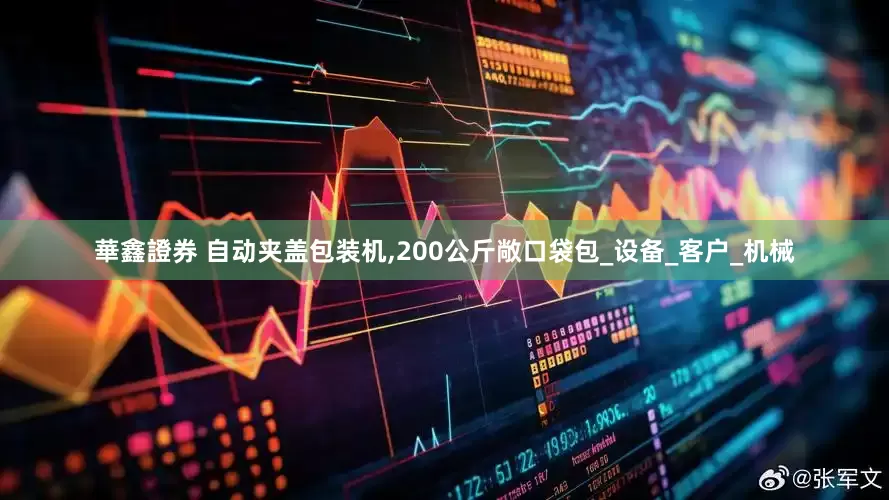 華鑫證券 自动夹盖包装机,200公斤敞口袋包_设备_客户_机械