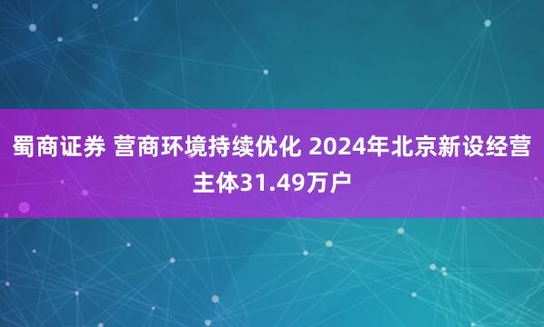 蜀商证券 营商环境持续优化 2024年北京新设经营主体31.49万户