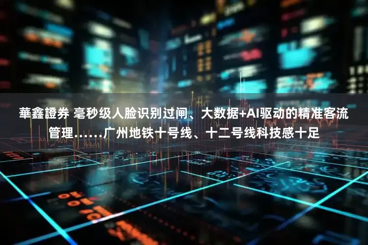 華鑫證券 毫秒级人脸识别过闸、大数据+AI驱动的精准客流管理……广州地铁十号线、十二号线科技感十足