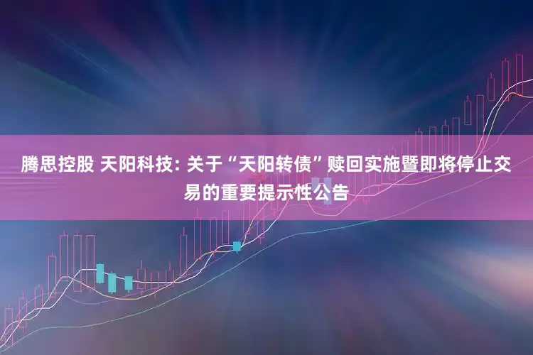 腾思控股 天阳科技: 关于“天阳转债”赎回实施暨即将停止交易的重要提示性公告