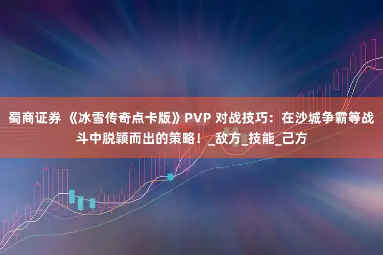 蜀商证券 《冰雪传奇点卡版》PVP 对战技巧：在沙城争霸等战斗中脱颖而出的策略！_敌方_技能_己方