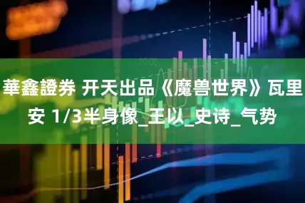 華鑫證券 开天出品《魔兽世界》瓦里安 1/3半身像_王以_史诗_气势