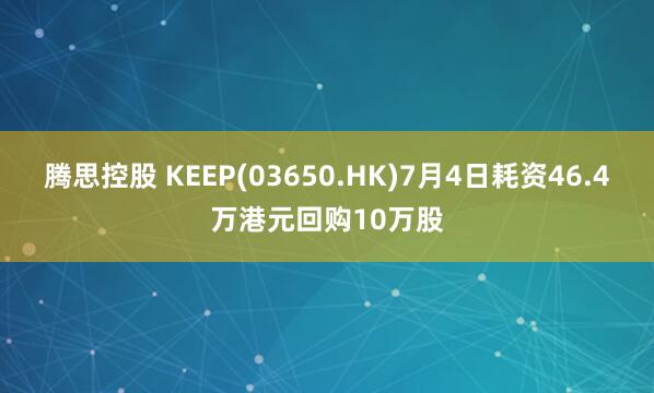 腾思控股 KEEP(03650.HK)7月4日耗资46.4万港元回购10万股