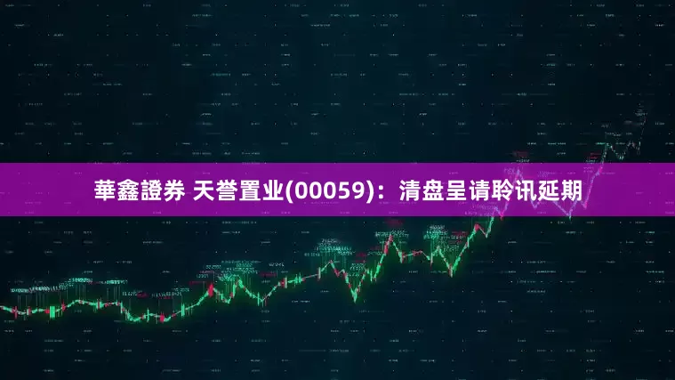 華鑫證券 天誉置业(00059)：清盘呈请聆讯延期