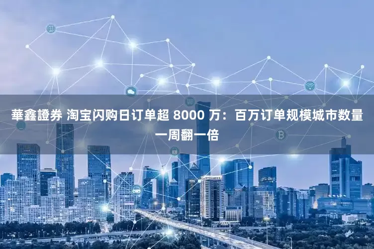華鑫證券 淘宝闪购日订单超 8000 万：百万订单规模城市数量一周翻一倍