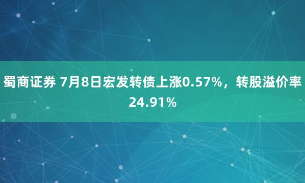 蜀商证券 7月8日宏发转债上涨0.57%，转股溢价率24.91%