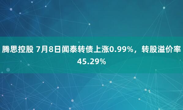 腾思控股 7月8日闻泰转债上涨0.99%，转股溢价率45.29%