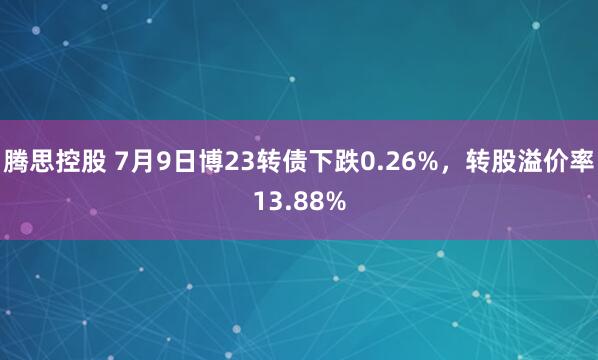 腾思控股 7月9日博23转债下跌0.26%，转股溢价率13.88%