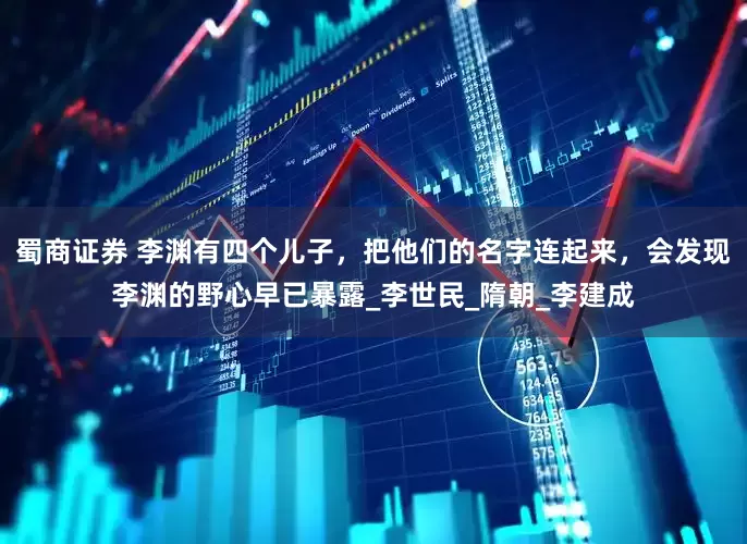 蜀商证券 李渊有四个儿子，把他们的名字连起来，会发现李渊的野心早已暴露_李世民_隋朝_李建成
