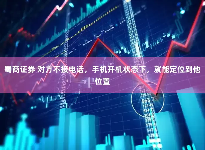 蜀商证券 对方不接电话，手机开机状态下，就能定位到他位置