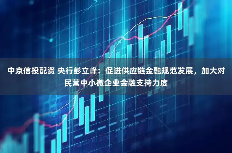 中京信投配资 央行彭立峰：促进供应链金融规范发展，加大对民营中小微企业金融支持力度