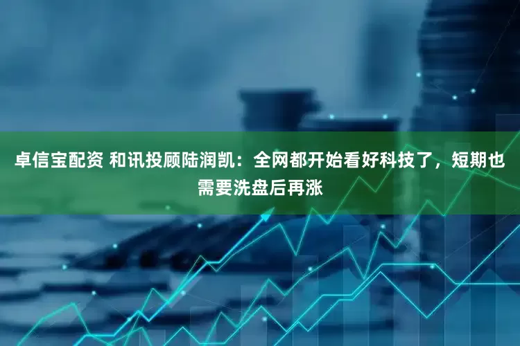 卓信宝配资 和讯投顾陆润凯：全网都开始看好科技了，短期也需要洗盘后再涨