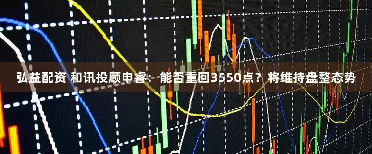 弘益配资 和讯投顾申睿：能否重回3550点？将维持盘整态势