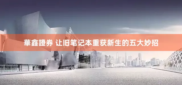 華鑫證券 让旧笔记本重获新生的五大妙招