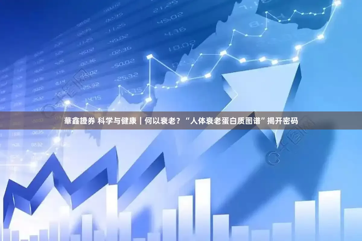 華鑫證券 科学与健康｜何以衰老？“人体衰老蛋白质图谱”揭开密码