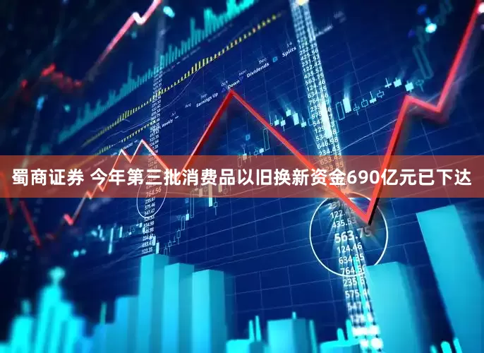 蜀商证券 今年第三批消费品以旧换新资金690亿元已下达