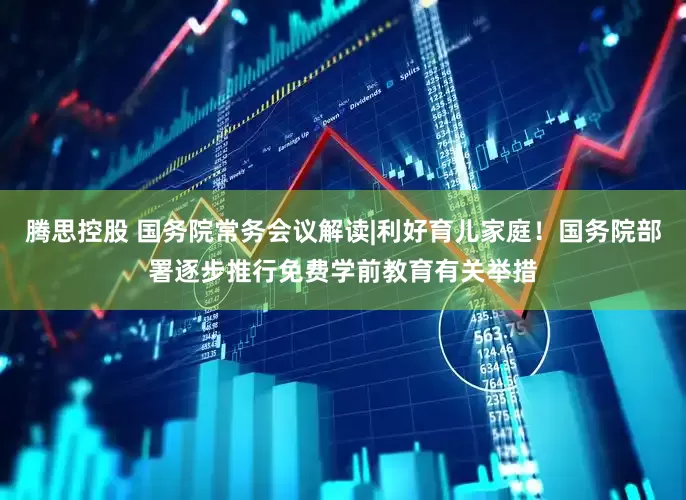 腾思控股 国务院常务会议解读|利好育儿家庭！国务院部署逐步推行免费学前教育有关举措