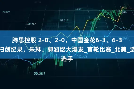 腾思控股 2-0、2-0，中国金花6-3、6-3横扫创纪录，朱琳、郭涵煜大爆发_首轮比赛_北美_选手