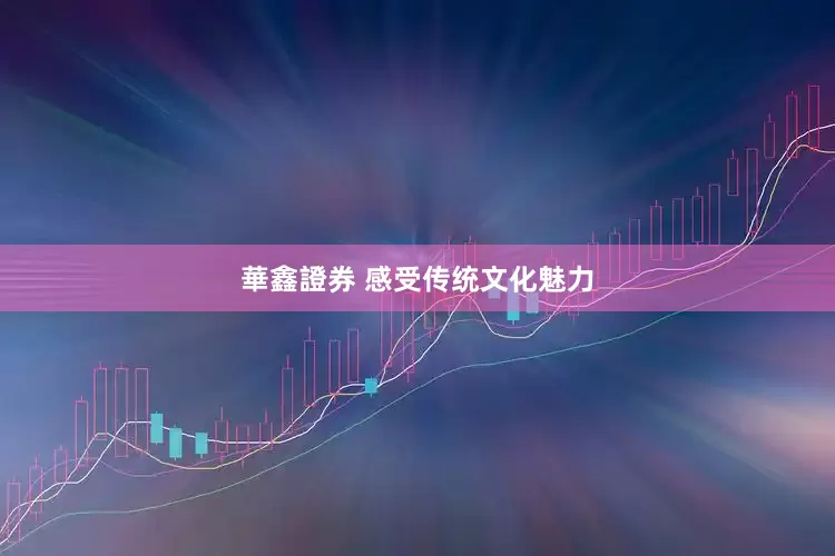 華鑫證券 感受传统文化魅力