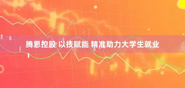 腾思控股 以技赋能 精准助力大学生就业
