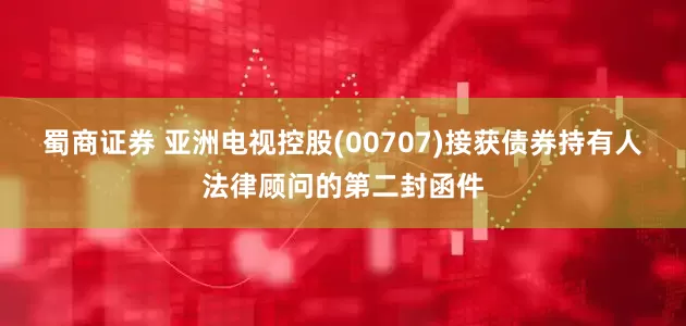 蜀商证券 亚洲电视控股(00707)接获债券持有人法律顾问的第二封函件