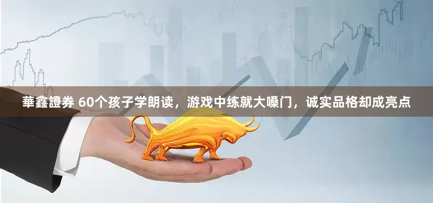 華鑫證券 60个孩子学朗读，游戏中练就大嗓门，诚实品格却成亮点