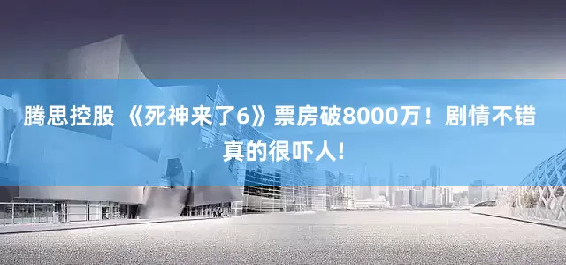 腾思控股 《死神来了6》票房破8000万！剧情不错 真的很吓人!